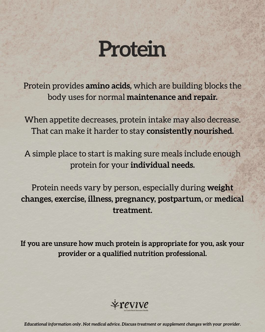 Protein provides amino acids, which are building blocks the body uses for normal maintenance and repair. When appetite decreases, protein intake may also decrease, which can make it harder to stay consistently nourished. A simple place to start is making sure meals include enough protein for your individual needs. Protein needs vary by person, especially during weight changes, exercise, illness, pregnancy, postpartum, or medical treatment. If you are unsure how much protein is appropriate for you, ask your provider or a qualified nutrition professional. Footer: Educational information only. Not medical advice. Discuss treatment or supplement changes with your provider.